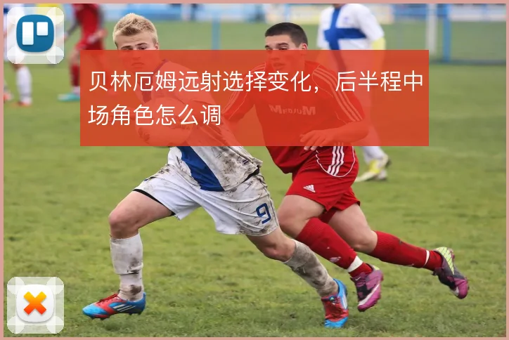 贝林厄姆远射选择变化,后半程中场角色怎么调