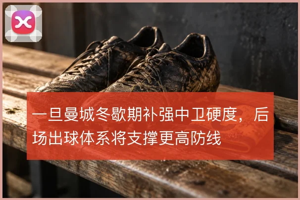 一旦曼城冬歇期补强中卫硬度,后场出球体系将支撑更高防线