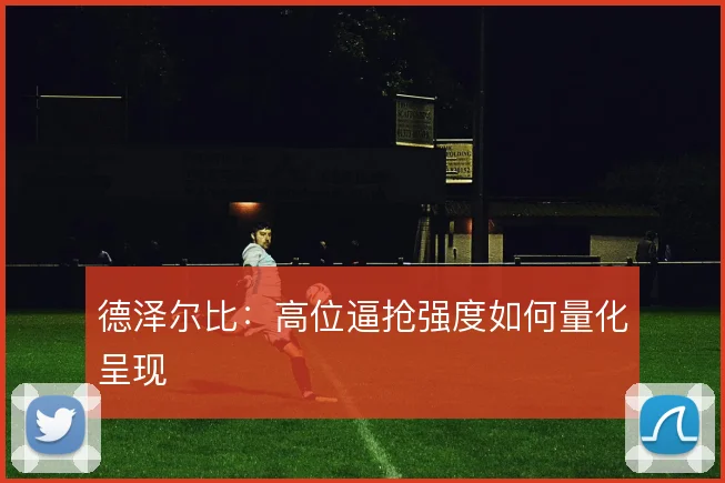 德泽尔比：高位逼抢强度如何量化呈现
