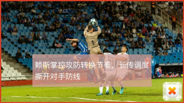 赖斯掌控攻防转换节奏,长传调度撕开对手防线