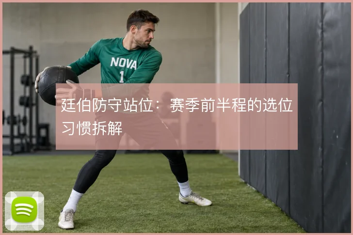 廷伯防守站位：赛季前半程的选位习惯拆解