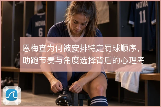 恩梅查为何被安排特定罚球顺序，助跑节奏与角度选择背后的心理考量