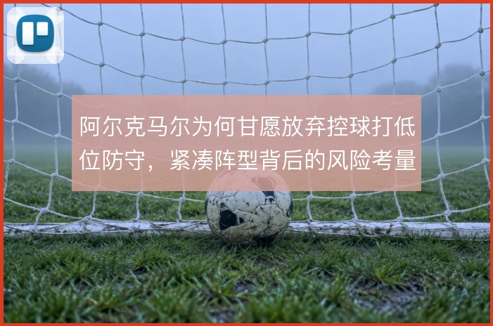阿尔克马尔为何甘愿放弃控球打低位防守,紧凑阵型背后的风险考量