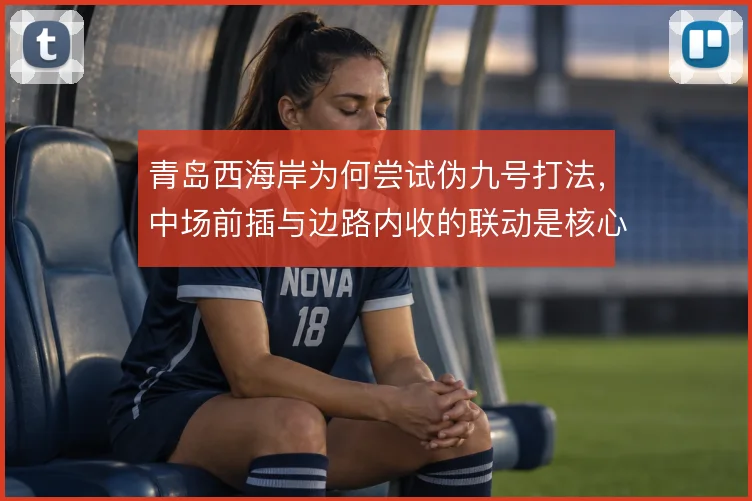 青岛西海岸为何尝试伪九号打法，中场前插与边路内收的联动是核心