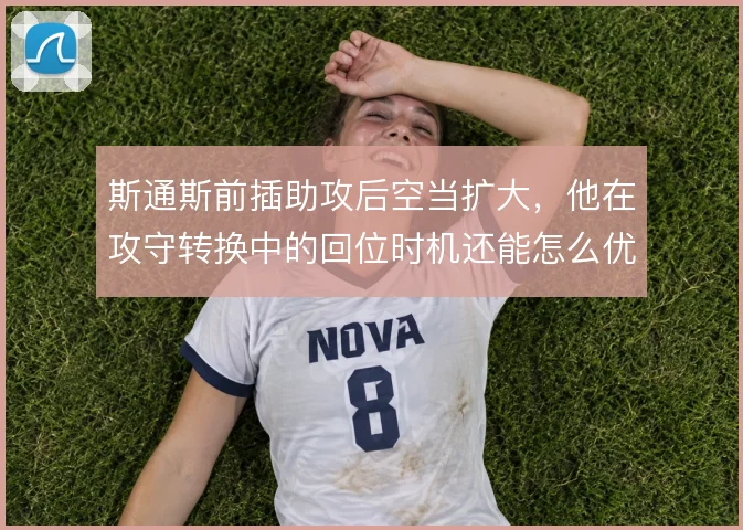 斯通斯前插助攻后空当扩大，他在攻守转换中的回位时机还能怎么优化