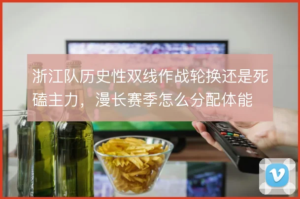 浙江队历史性双线作战轮换还是死磕主力，漫长赛季怎么分配体能