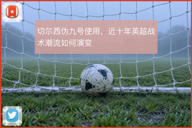 切尔西伪九号使用，近十年英超战术潮流如何演变