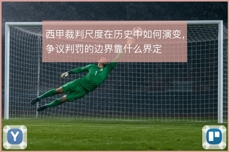 西甲裁判尺度在历史中如何演变，争议判罚的边界靠什么界定