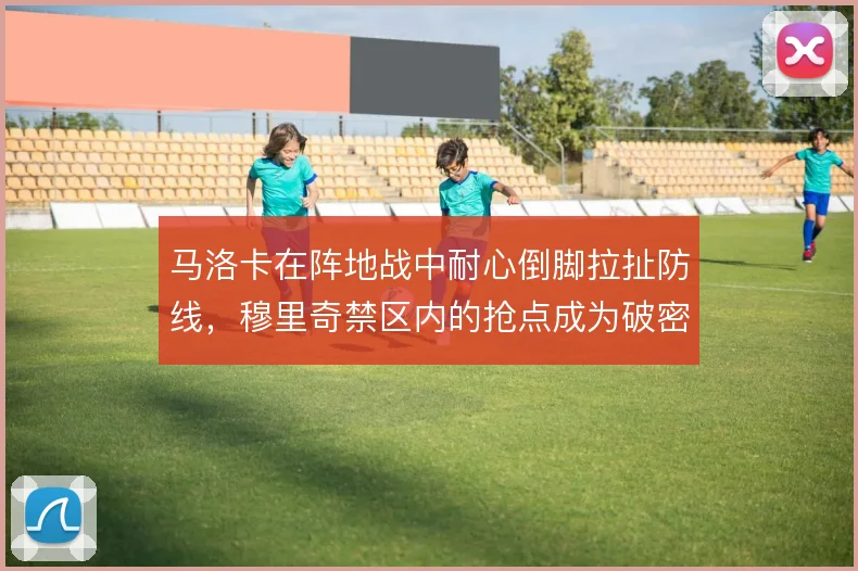 马洛卡在阵地战中耐心倒脚拉扯防线，穆里奇禁区内的抢点成为破密防关键