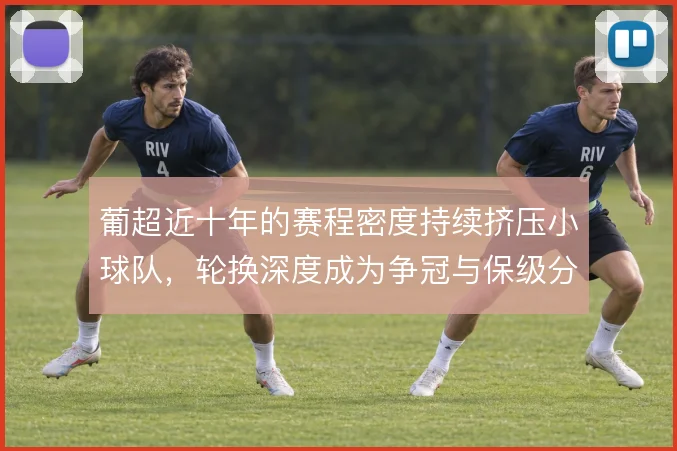 葡超近十年的赛程密度持续挤压小球队，轮换深度成为争冠与保级分水岭