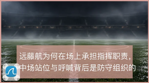 远藤航为何在场上承担指挥职责，中场站位与呼喊背后是防守组织的需要