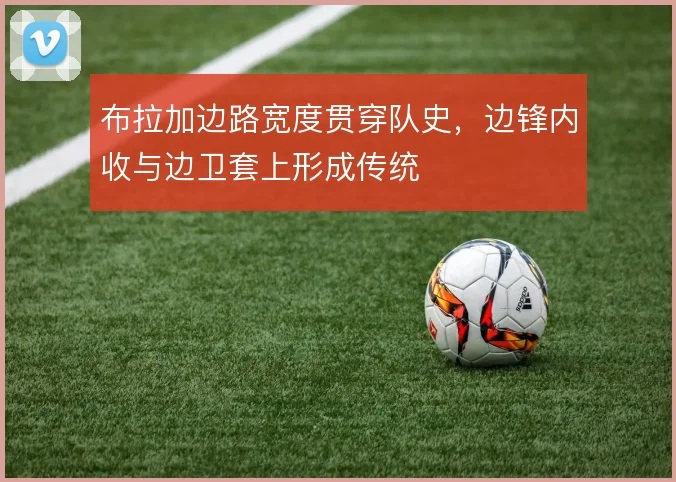 布拉加边路宽度贯穿队史，边锋内收与边卫套上形成传统