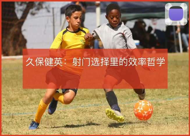 久保健英：射门选择里的效率哲学