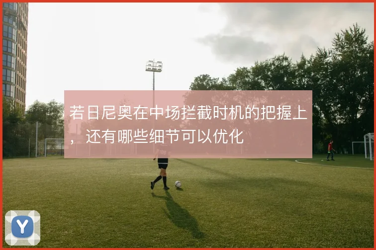 若日尼奥在中场拦截时机的把握上，还有哪些细节可以优化