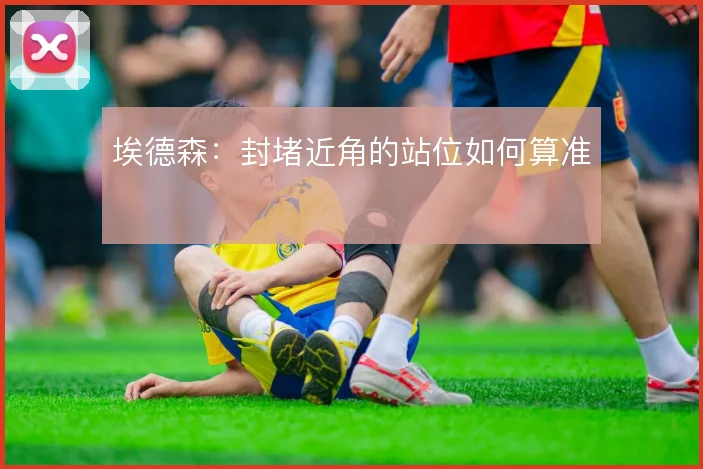 埃德森:封堵近角的站位如何算准