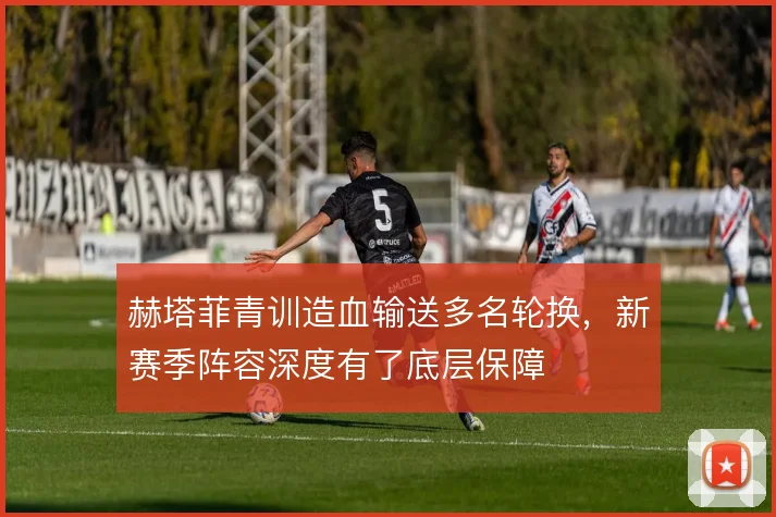 赫塔菲青训造血输送多名轮换，新赛季阵容深度有了底层保障