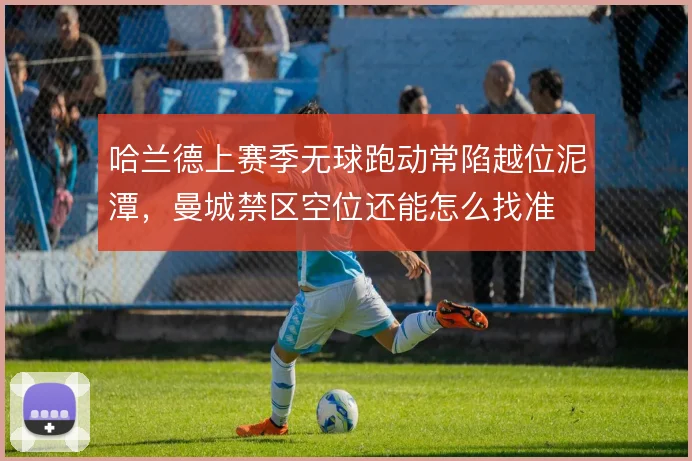 哈兰德上赛季无球跑动常陷越位泥潭,曼城禁区空位还能怎么找准