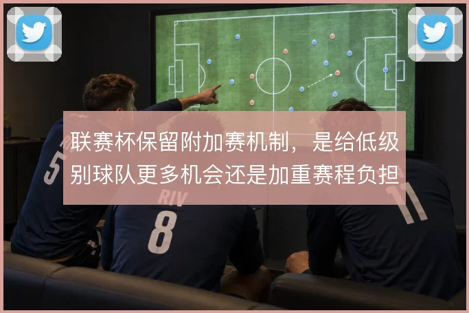 联赛杯保留附加赛机制，是给低级别球队更多机会还是加重赛程负担