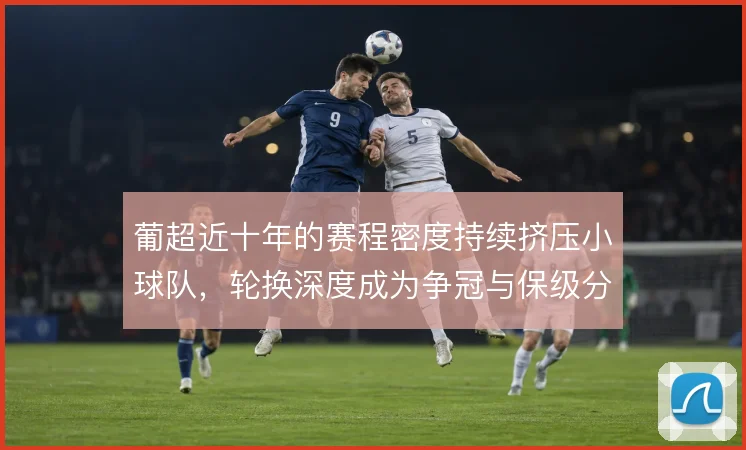 葡超近十年的赛程密度持续挤压小球队，轮换深度成为争冠与保级分水岭