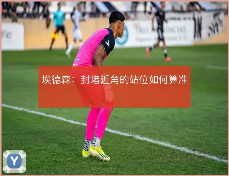 埃德森:封堵近角的站位如何算准