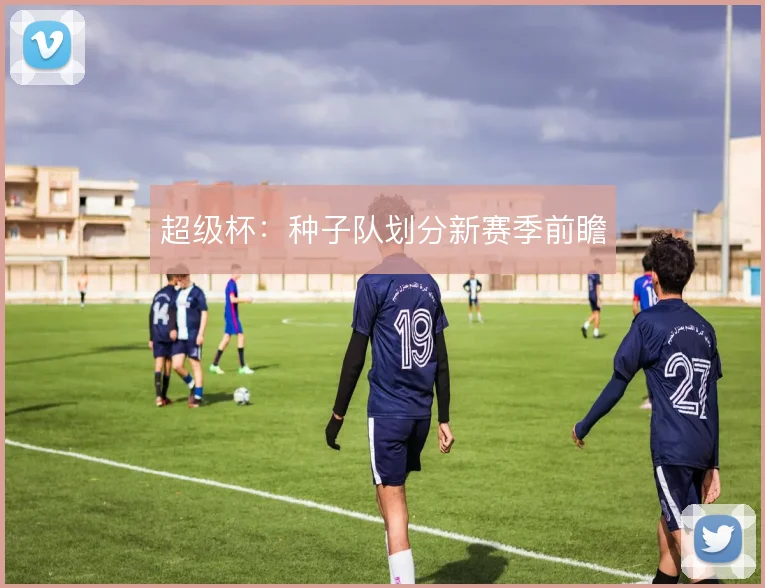 超级杯:种子队划分新赛季前瞻