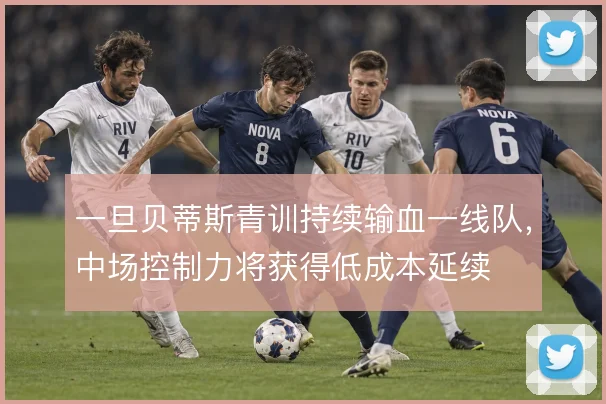 一旦贝蒂斯青训持续输血一线队，中场控制力将获得低成本延续