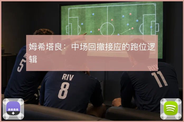 姆希塔良：中场回撤接应的跑位逻辑
