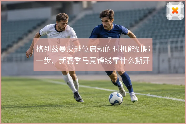 格列兹曼反越位启动的时机能到哪一步，新赛季马竞锋线靠什么撕开防线