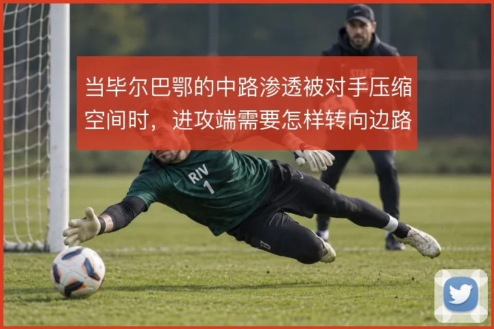 当毕尔巴鄂的中路渗透被对手压缩空间时,进攻端需要怎样转向边路与二点球