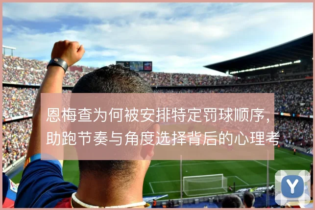 恩梅查为何被安排特定罚球顺序，助跑节奏与角度选择背后的心理考量