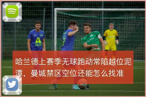 哈兰德上赛季无球跑动常陷越位泥潭,曼城禁区空位还能怎么找准