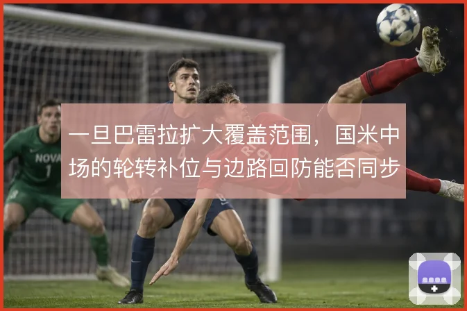 一旦巴雷拉扩大覆盖范围，国米中场的轮转补位与边路回防能否同步跟上