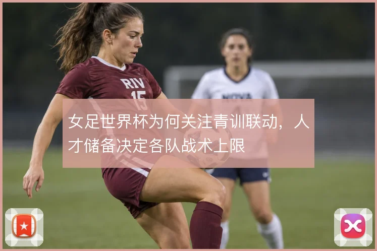 女足世界杯为何关注青训联动，人才储备决定各队战术上限