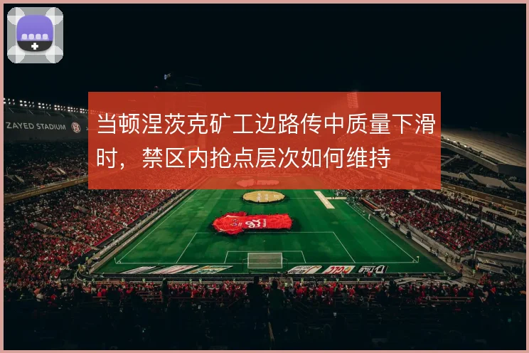 当顿涅茨克矿工边路传中质量下滑时,禁区内抢点层次如何维持