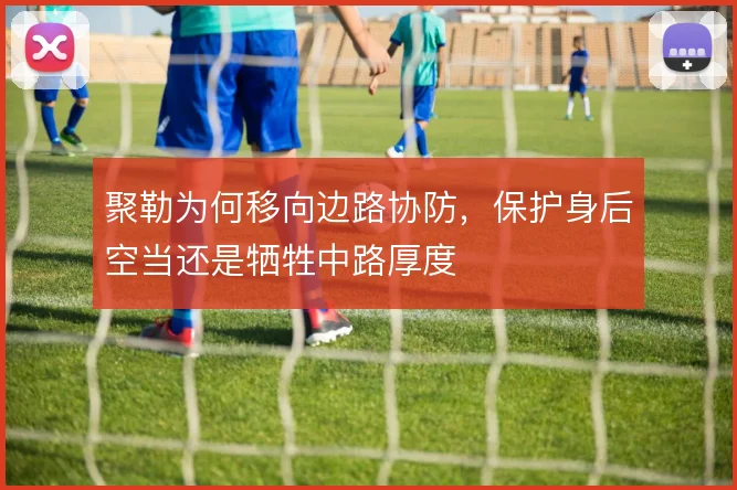 聚勒为何移向边路协防，保护身后空当还是牺牲中路厚度
