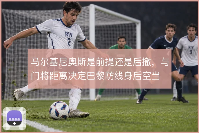 马尔基尼奥斯是前提还是后撤，与门将距离决定巴黎防线身后空当