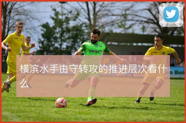横滨水手由守转攻的推进层次看什么