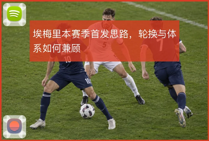 埃梅里本赛季首发思路,轮换与体系如何兼顾