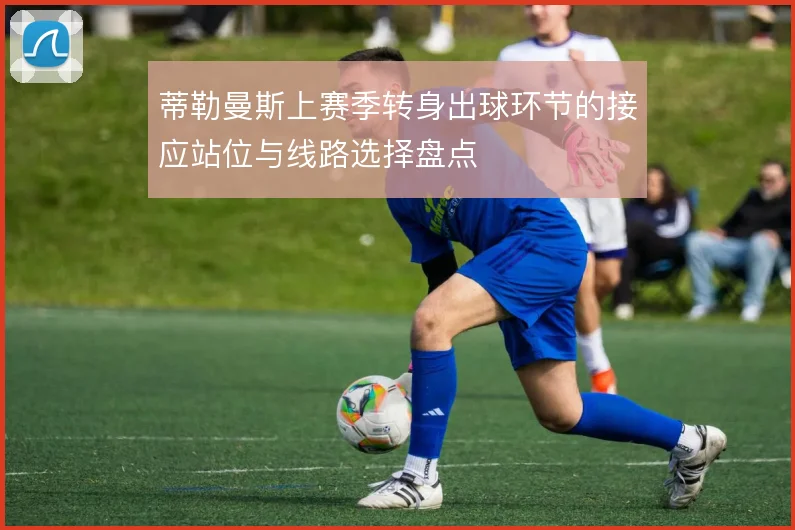 蒂勒曼斯上赛季转身出球环节的接应站位与线路选择盘点