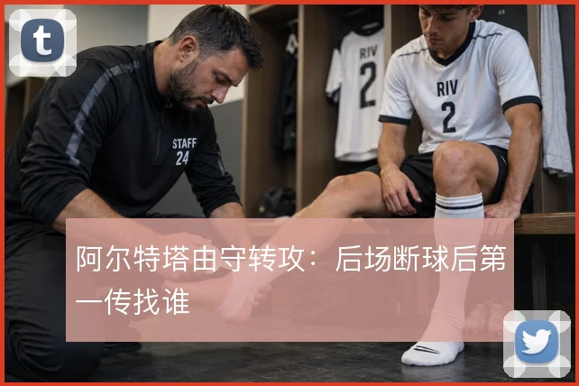 阿尔特塔由守转攻：后场断球后第一传找谁