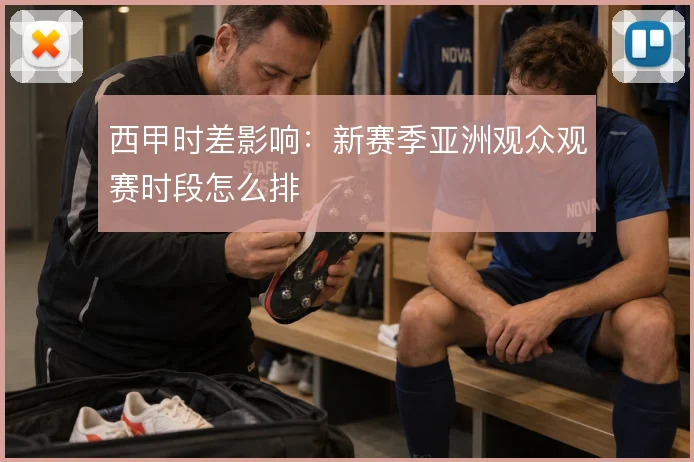 西甲时差影响：新赛季亚洲观众观赛时段怎么排