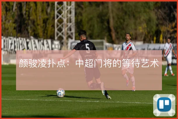 颜骏凌扑点:中超门将的等待艺术