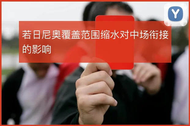 若日尼奥覆盖范围缩水对中场衔接的影响