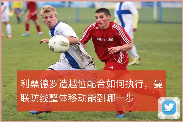 利桑德罗造越位配合如何执行，曼联防线整体移动能到哪一步