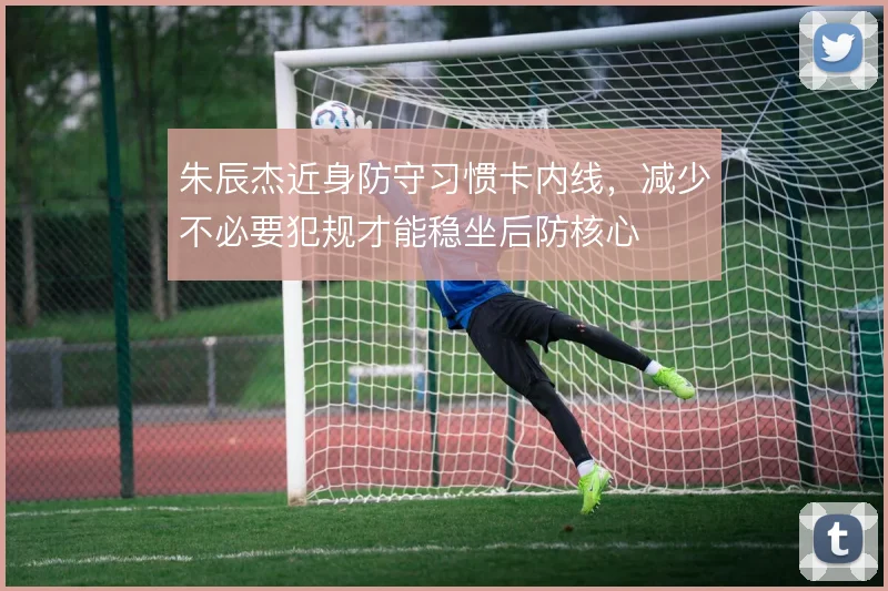 朱辰杰近身防守习惯卡内线，减少不必要犯规才能稳坐后防核心