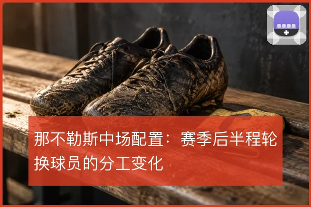 那不勒斯中场配置:赛季后半程轮换球员的分工变化