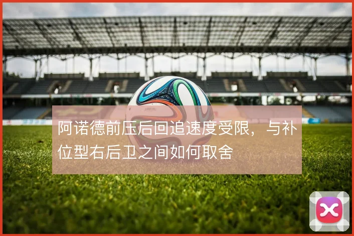 阿诺德前压后回追速度受限，与补位型右后卫之间如何取舍