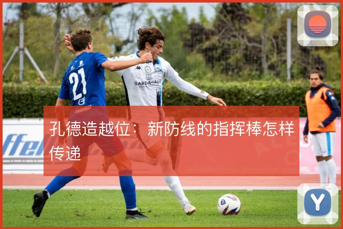 孔德造越位:新防线的指挥棒怎样传递