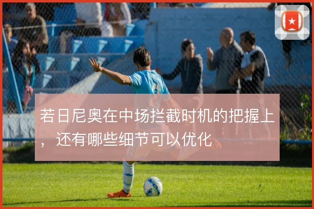 若日尼奥在中场拦截时机的把握上，还有哪些细节可以优化