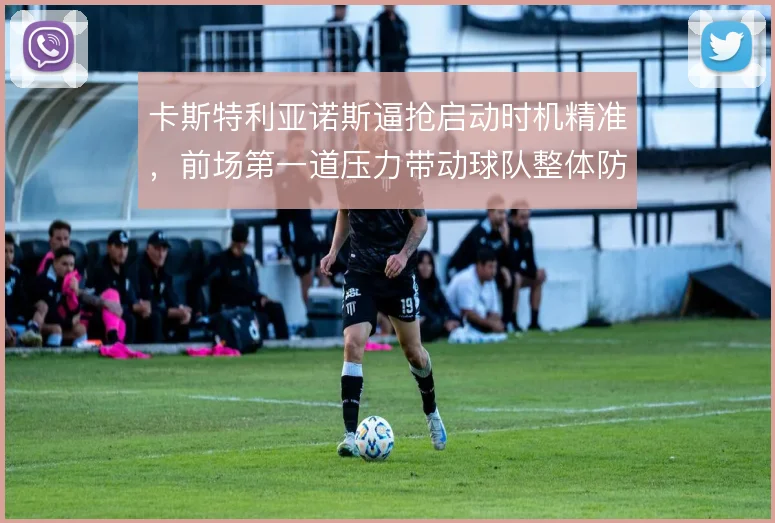 卡斯特利亚诺斯逼抢启动时机精准,前场第一道压力带动球队整体防守前移